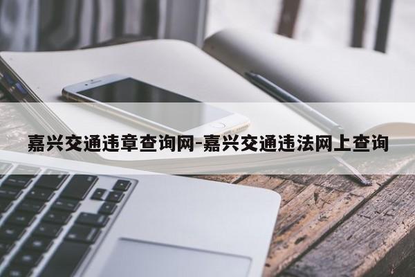 嘉兴交通违章查询网-嘉兴交通违法网上查询