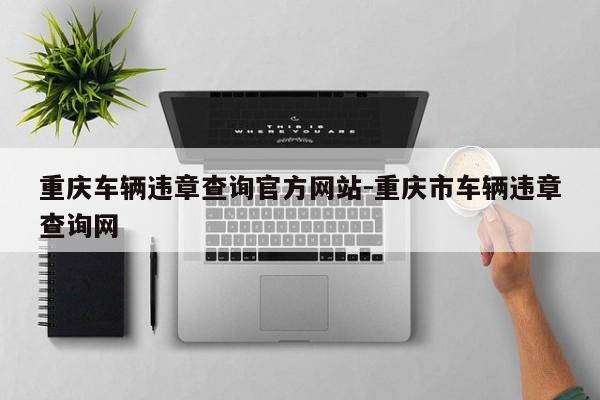 重庆车辆违章查询官方网站-重庆市车辆违章查询网