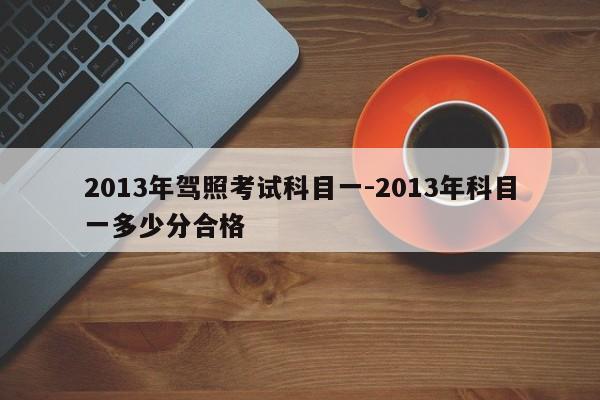 2013年驾照考试科目一-2013年科目一多少分合格